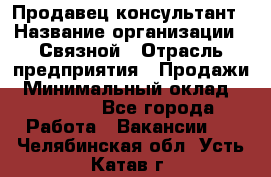 Продавец-консультант › Название организации ­ Связной › Отрасль предприятия ­ Продажи › Минимальный оклад ­ 28 000 - Все города Работа » Вакансии   . Челябинская обл.,Усть-Катав г.